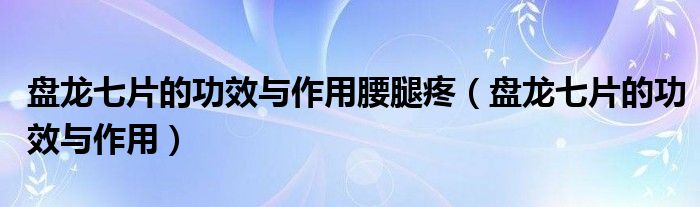 盘龙七片的功效与作用腰腿疼（盘龙七片的功效与作用）