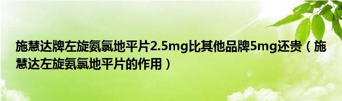 施慧达牌左旋氨氯地平片2.5mg比其他品牌5mg还贵（施慧达左旋氨氯地平片的作用）