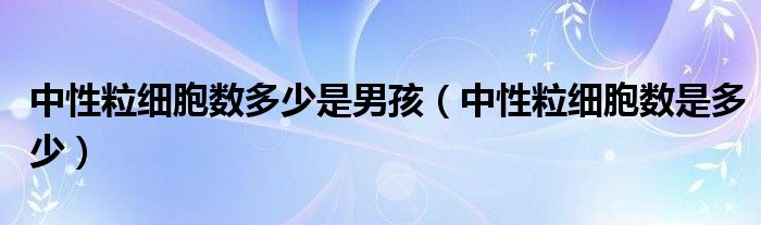 中性粒细胞数多少是男孩（中性粒细胞数是多少）