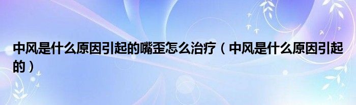 中风是什么原因引起的嘴歪怎么治疗（中风是什么原因引起的）