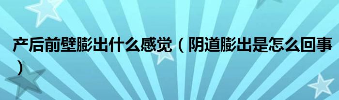 产后前壁膨出什么感觉（阴道膨出是怎么回事）