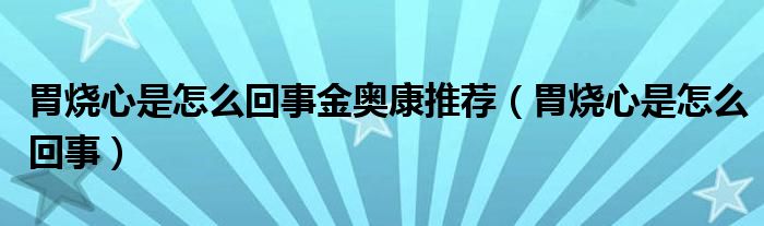 胃烧心是怎么回事金奥康推荐（胃烧心是怎么回事）