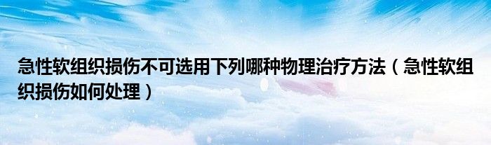 急性软组织损伤不可选用下列哪种物理治疗方法（急性软组织损伤如何处理）