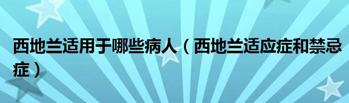 西地兰适用于哪些病人（西地兰适应症和禁忌症）