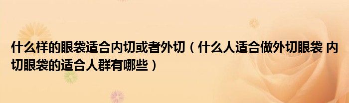 什么样的眼袋适合内切或者外切（什么人适合做外切眼袋 内切眼袋的适合人群有哪些）