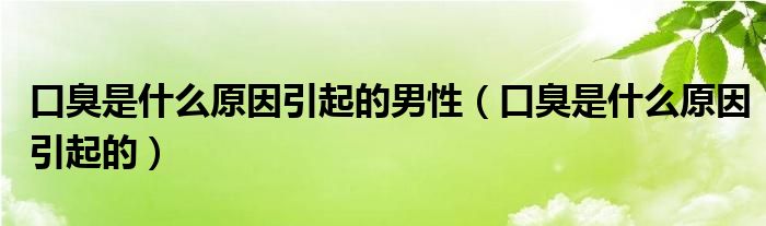 口臭是什么原因引起的男性（口臭是什么原因引起的）