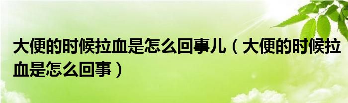 大便的时候拉血是怎么回事儿（大便的时候拉血是怎么回事）