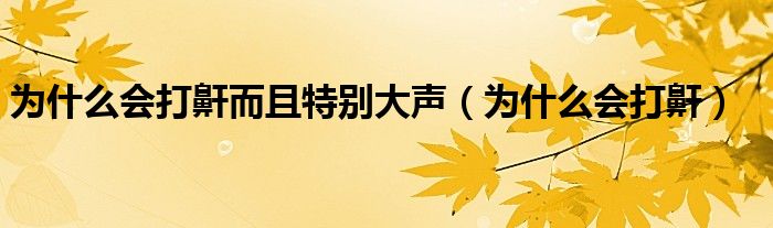 为什么会打鼾而且特别大声（为什么会打鼾）