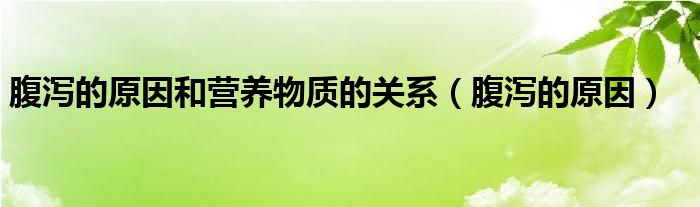 腹泻的原因和营养物质的关系（腹泻的原因）