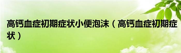 高钙血症初期症状小便泡沫（高钙血症初期症状）