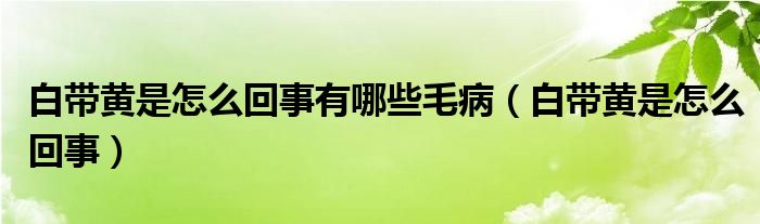 白带黄是怎么回事有哪些毛病（白带黄是怎么回事）