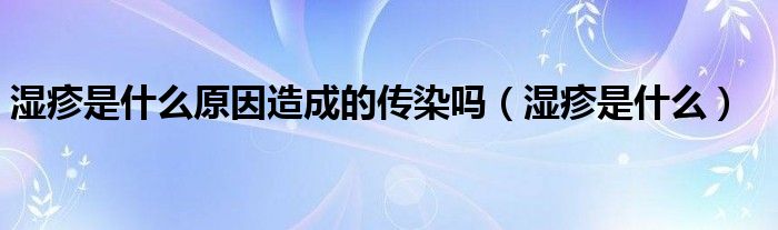 湿疹是什么原因造成的传染吗（湿疹是什么）