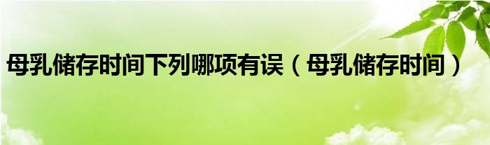 母乳储存时间下列哪项有误（母乳储存时间）