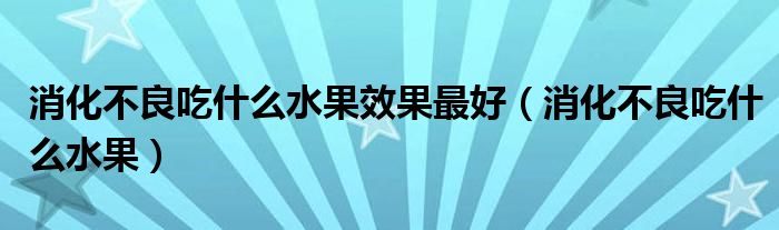 消化不良吃什么水果效果最好（消化不良吃什么水果）