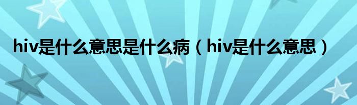 hiv是什么意思是什么病（hiv是什么意思）