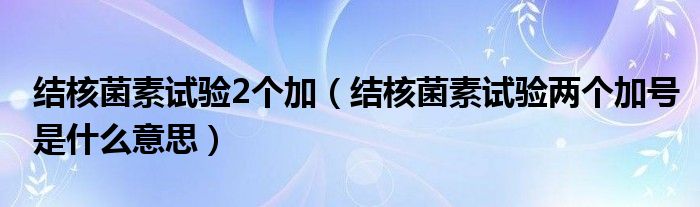 结核菌素试验2个加（结核菌素试验两个加号是什么意思）