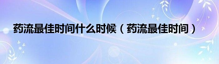 药流最佳时间什么时候（药流最佳时间）