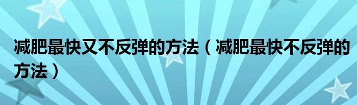 减肥最快又不反弹的方法（减肥最快不反弹的方法）