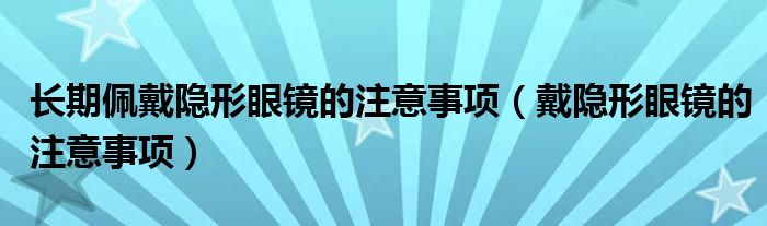 长期佩戴隐形眼镜的注意事项（戴隐形眼镜的注意事项）