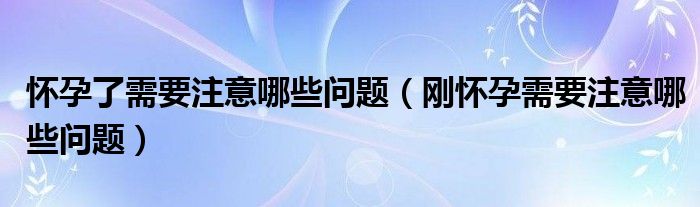 怀孕了需要注意哪些问题（刚怀孕需要注意哪些问题）