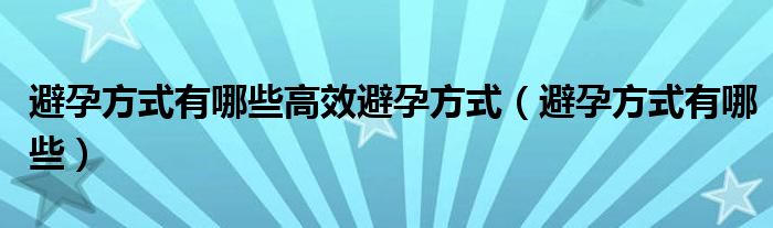 避孕方式有哪些高效避孕方式（避孕方式有哪些）