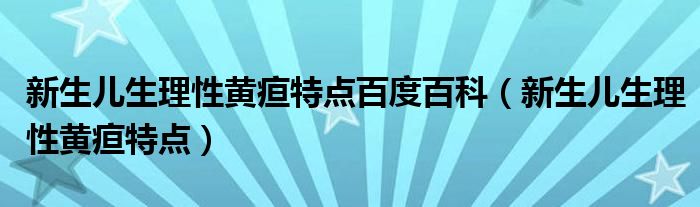 新生儿生理性黄疸特点百度百科（新生儿生理性黄疸特点）