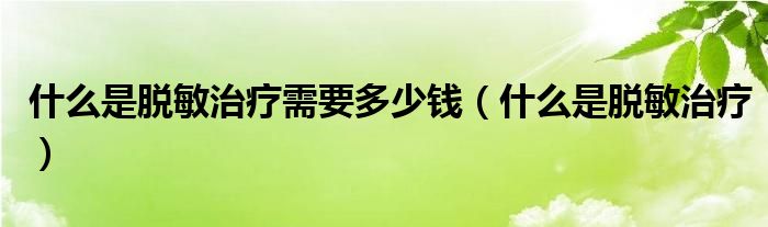 什么是脱敏治疗需要多少钱（什么是脱敏治疗）