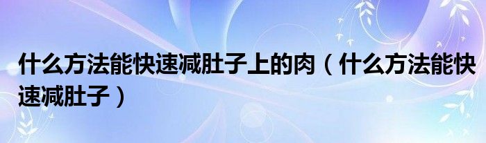 什么方法能快速减肚子上的肉（什么方法能快速减肚子）