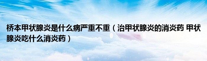 桥本甲状腺炎是什么病严重不重（治甲状腺炎的消炎药 甲状腺炎吃什么消炎药）