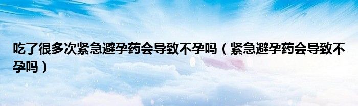 吃了很多次紧急避孕药会导致不孕吗（紧急避孕药会导致不孕吗）