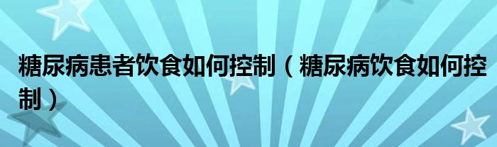 糖尿病患者饮食如何控制（糖尿病饮食如何控制）