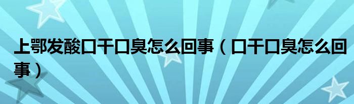 上鄂发酸口干口臭怎么回事（口干口臭怎么回事）