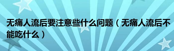 无痛人流后要注意些什么问题（无痛人流后不能吃什么）