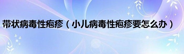 带状病毒性疱疹（小儿病毒性疱疹要怎么办）