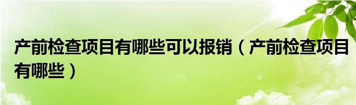 产前检查项目有哪些可以报销（产前检查项目有哪些）