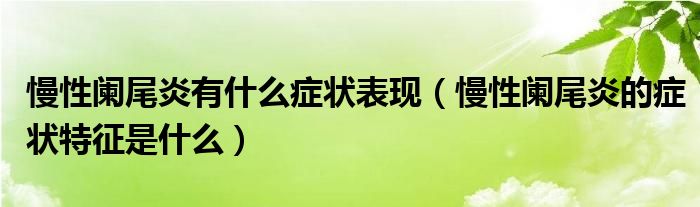 慢性阑尾炎有什么症状表现（慢性阑尾炎的症状特征是什么）