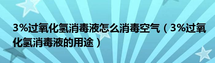 3%过氧化氢消毒液怎么消毒空气（3%过氧化氢消毒液的用途）