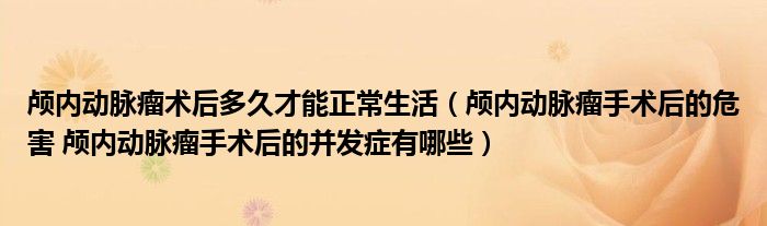 颅内动脉瘤术后多久才能正常生活（颅内动脉瘤手术后的危害 颅内动脉瘤手术后的并发症有哪些）