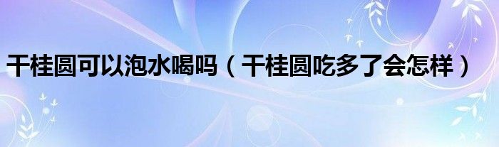 干桂圆可以泡水喝吗（干桂圆吃多了会怎样）