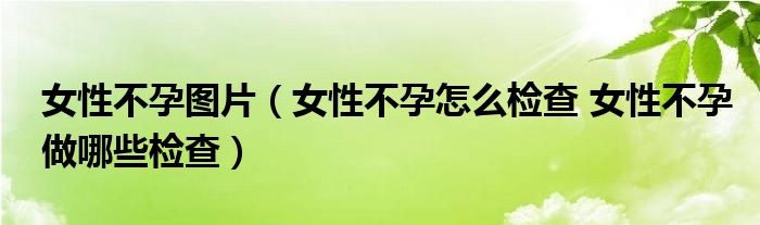 女性不孕图片（女性不孕怎么检查 女性不孕做哪些检查）