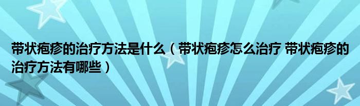 带状疱疹的治疗方法是什么（带状疱疹怎么治疗 带状疱疹的治疗方法有哪些）