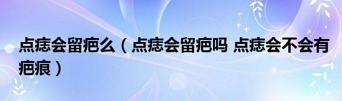 点痣会留疤么（点痣会留疤吗 点痣会不会有疤痕）