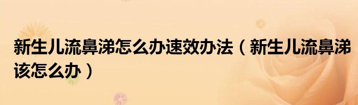 新生儿流鼻涕怎么办速效办法（新生儿流鼻涕该怎么办）