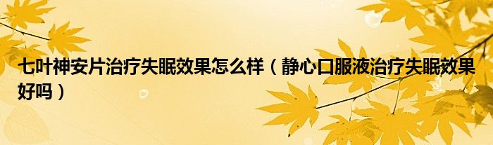 七叶神安片治疗失眠效果怎么样（静心口服液治疗失眠效果好吗）