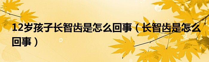 12岁孩子长智齿是怎么回事（长智齿是怎么回事）