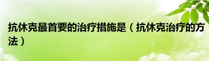 抗休克最首要的治疗措施是（抗休克治疗的方法）