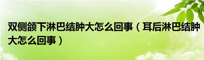 双侧颌下淋巴结肿大怎么回事（耳后淋巴结肿大怎么回事）