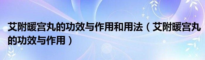 艾附暖宫丸的功效与作用和用法（艾附暖宫丸的功效与作用）