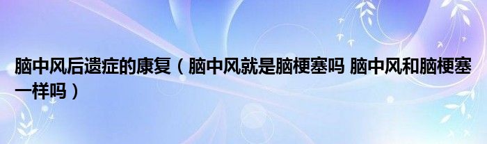 脑中风后遗症的康复（脑中风就是脑梗塞吗 脑中风和脑梗塞一样吗）