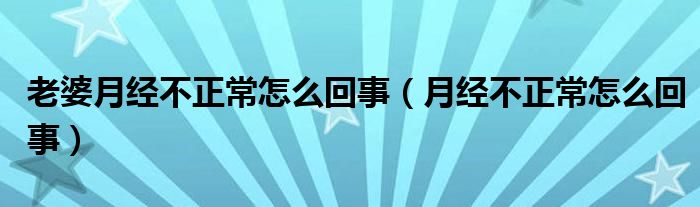 老婆月经不正常怎么回事（月经不正常怎么回事）